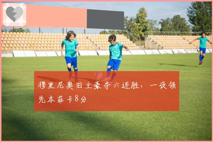 穆里尼奥旧主豪夺六连胜，一夜领先本菲卡8分