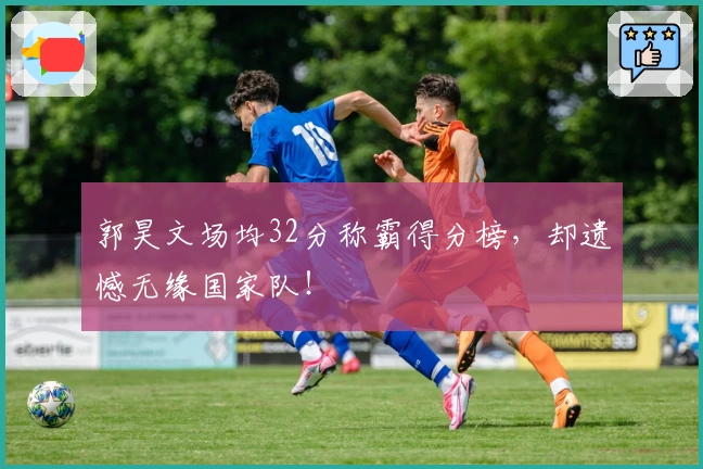 郭昊文场均32分称霸得分榜，却遗憾无缘国家队！