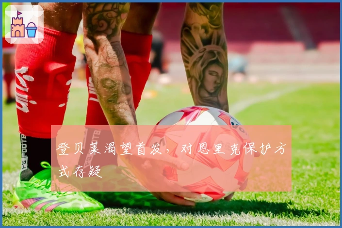 登贝莱渴望首发，对恩里克保护方式存疑