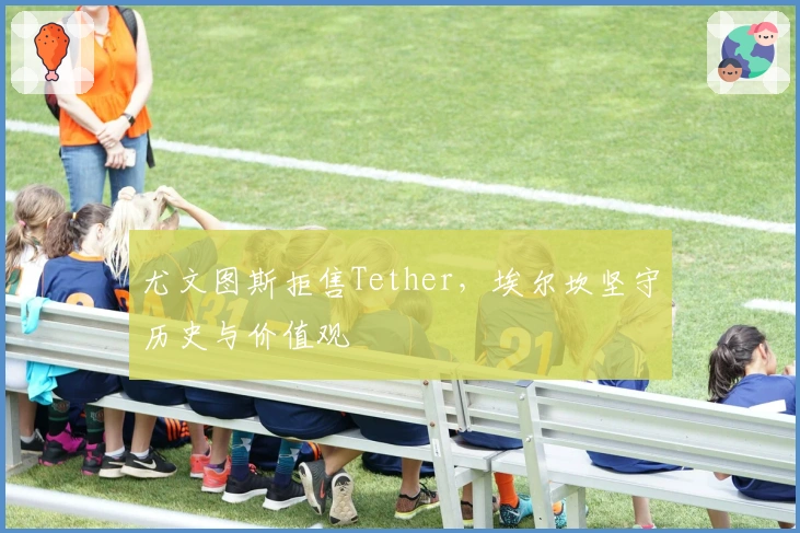尤文图斯拒售Tether，埃尔坎坚守历史与价值观