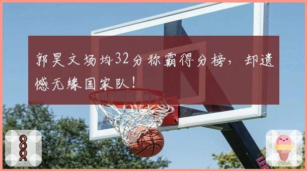 郭昊文场均32分称霸得分榜，却遗憾无缘国家队！