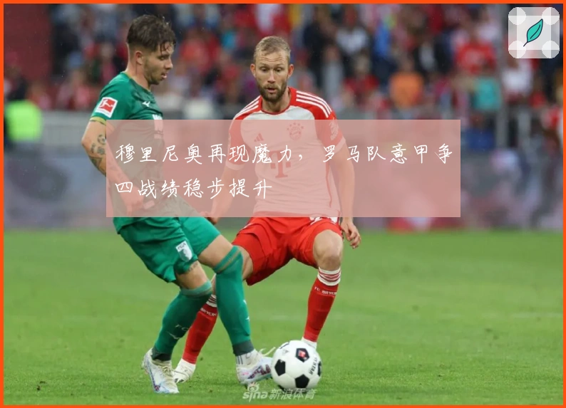 穆里尼奥再现魔力，罗马队意甲争四战绩稳步提升