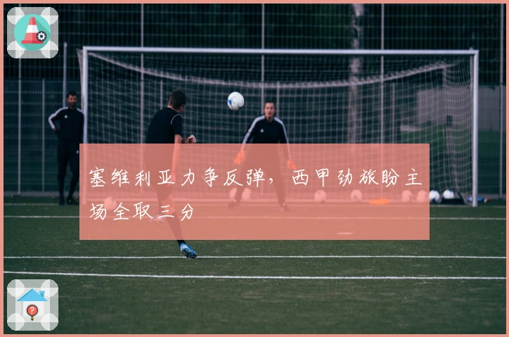 塞维利亚力争反弹，西甲劲旅盼主场全取三分