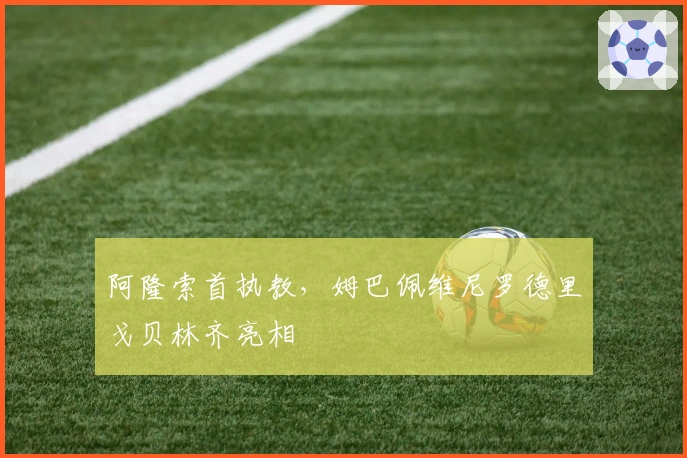 阿隆索首执教，姆巴佩维尼罗德里戈贝林齐亮相