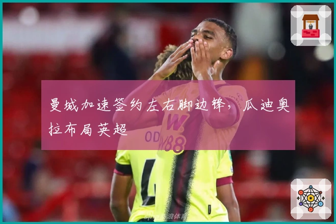 曼城加速签约左右脚边锋，瓜迪奥拉布局英超