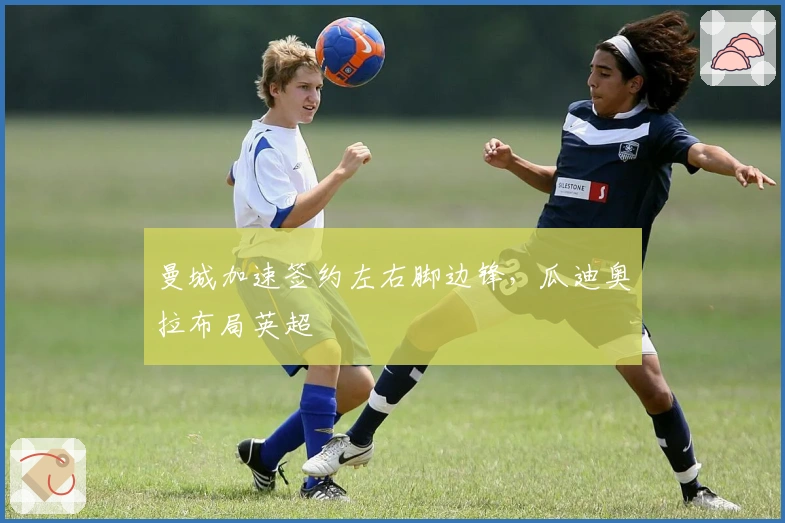 曼城加速签约左右脚边锋，瓜迪奥拉布局英超