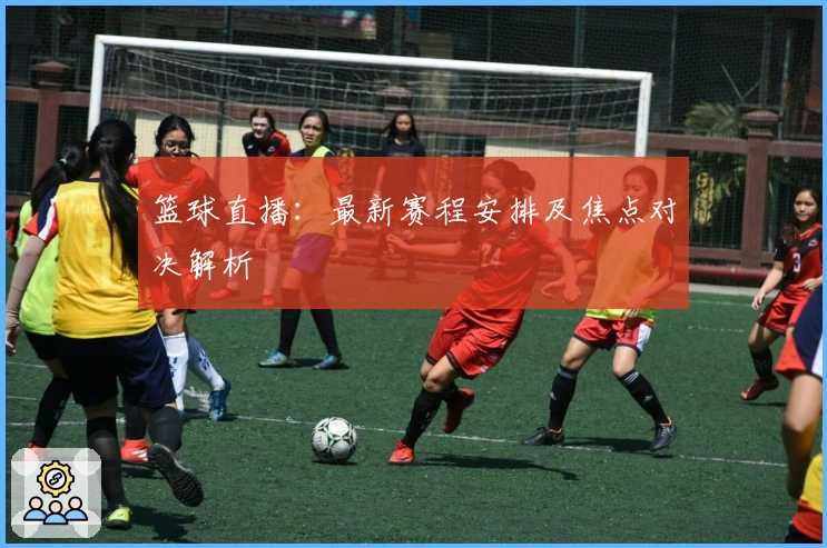 篮球直播：最新赛程安排及焦点对决解析