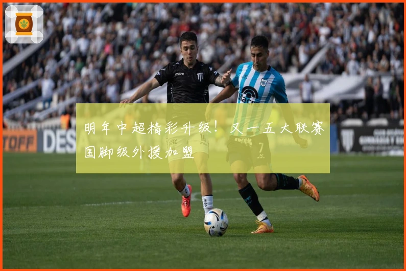 明年中超精彩升级！又一五大联赛国脚级外援加盟