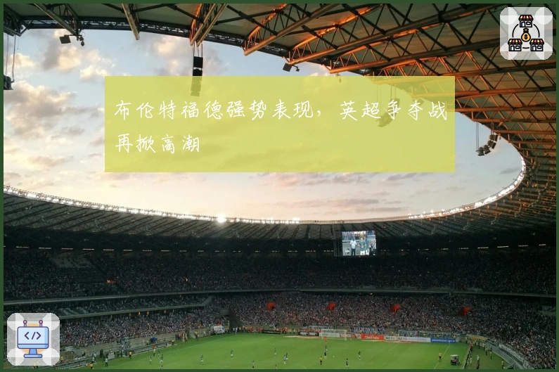 布伦特福德强势表现，英超争夺战再掀高潮