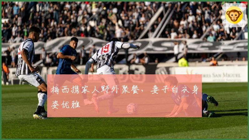 梅西携家人野外聚餐，妻子白衣身姿优雅