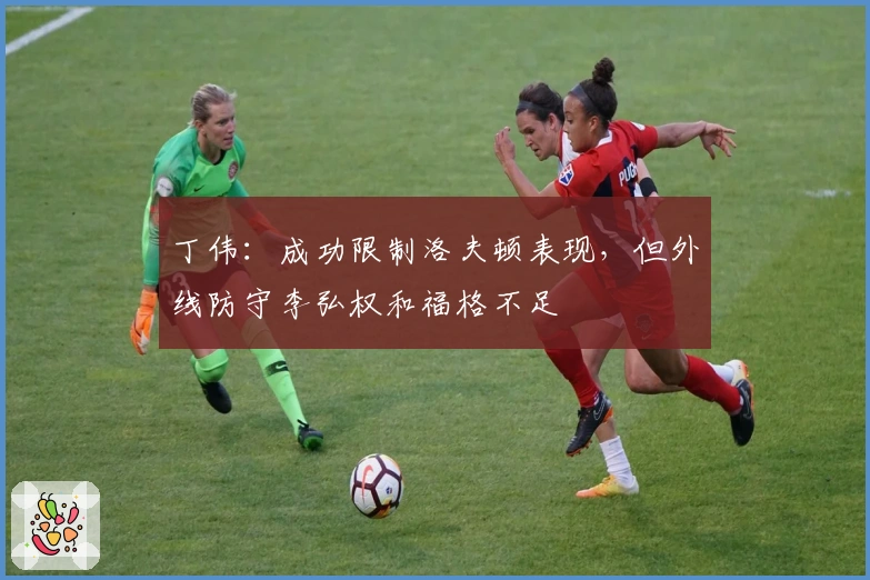 丁伟：成功限制洛夫顿表现，但外线防守李弘权和福格不足
