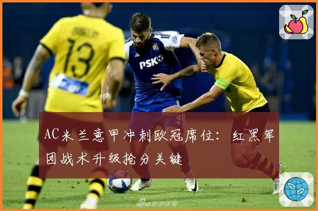 AC米兰意甲冲刺欧冠席位：红黑军团战术升级抢分关键