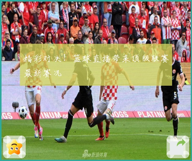 精彩对决！篮球直播带来顶级联赛最新赛况