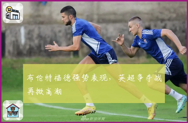 布伦特福德强势表现，英超争夺战再掀高潮