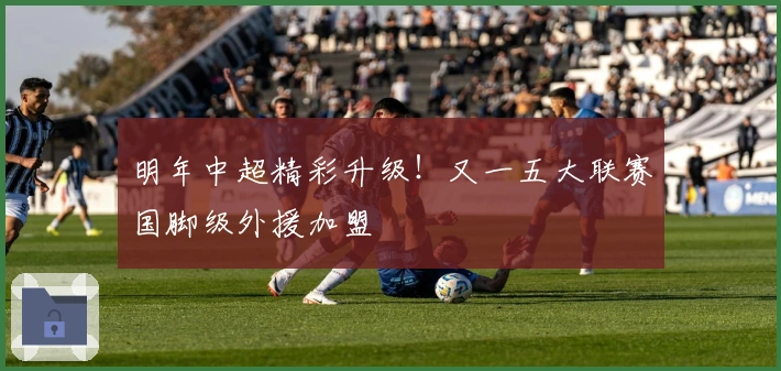 明年中超精彩升级！又一五大联赛国脚级外援加盟