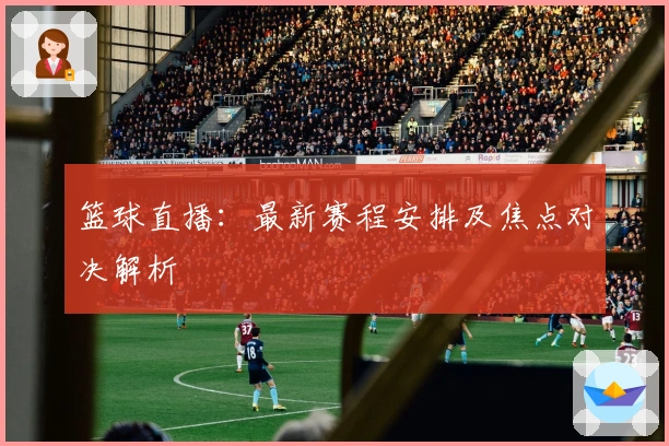 篮球直播：最新赛程安排及焦点对决解析