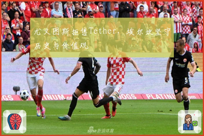 尤文图斯拒售Tether，埃尔坎坚守历史与价值观