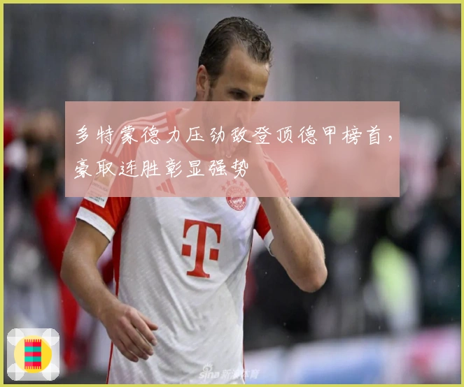 多特蒙德力压劲敌登顶德甲榜首，豪取连胜彰显强势