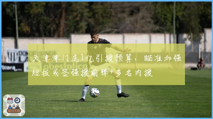 天津津门虎1亿引援预算，瞄准加强短板或签强援前锋+多名内援