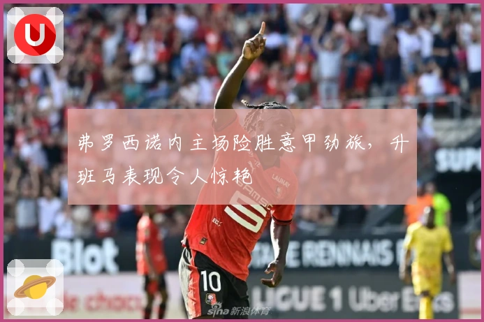 弗罗西诺内主场险胜意甲劲旅，升班马表现令人惊艳