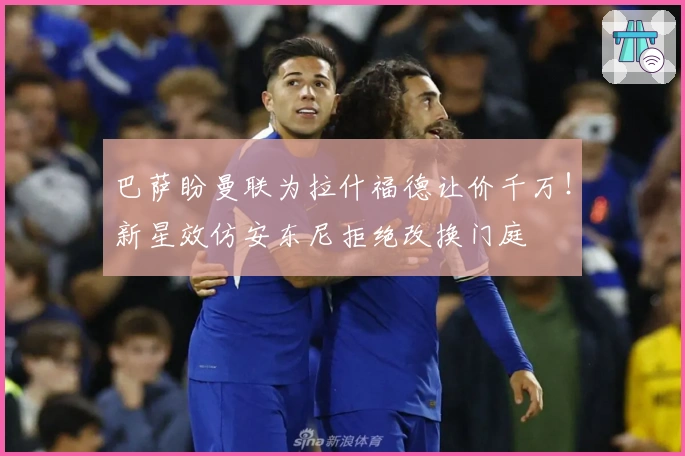 巴萨盼曼联为拉什福德让价千万！新星效仿安东尼拒绝改换门庭