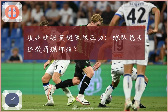 埃弗顿战英超保级压力：球队能否逆袭再现辉煌？