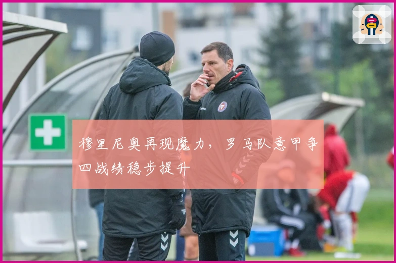 穆里尼奥再现魔力，罗马队意甲争四战绩稳步提升