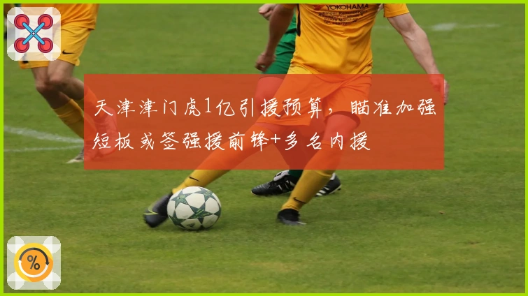 天津津门虎1亿引援预算，瞄准加强短板或签强援前锋+多名内援