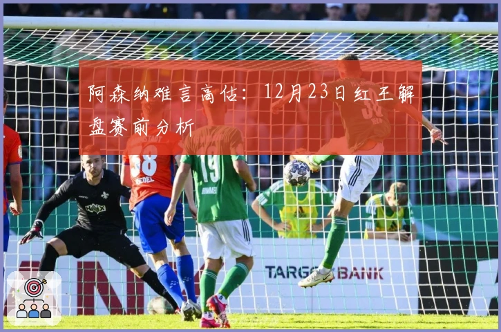 阿森纳难言高估：12月23日红王解盘赛前分析